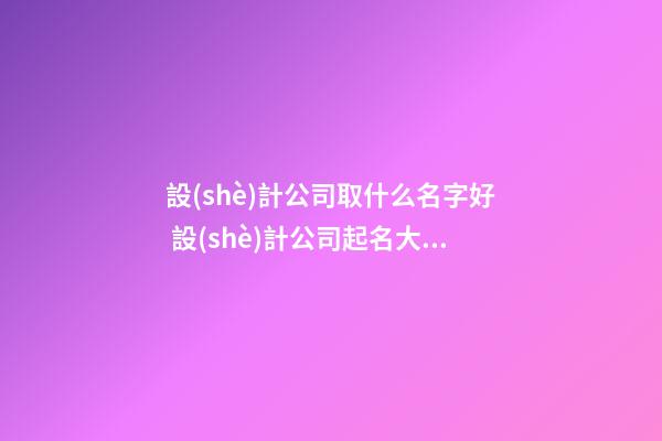 設(shè)計公司取什么名字好 設(shè)計公司起名大全最新-第1張-公司起名-玄機派
